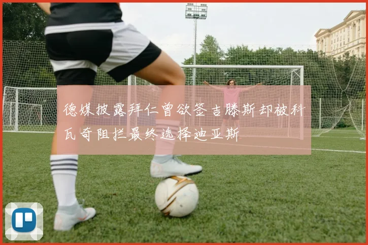 德媒披露拜仁曾欲签吉滕斯却被科瓦奇阻拦最终选择迪亚斯