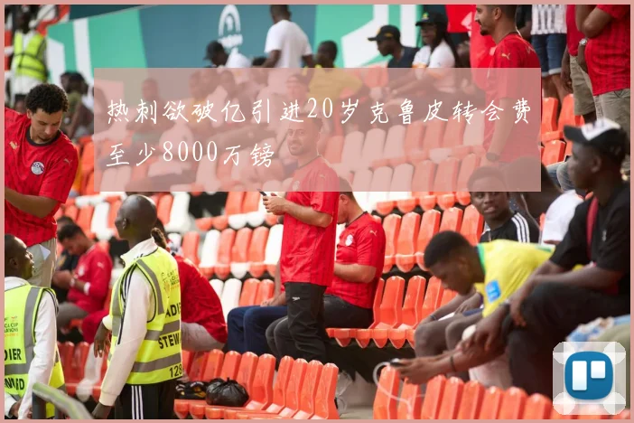 热刺欲破亿引进20岁克鲁皮转会费至少8000万镑