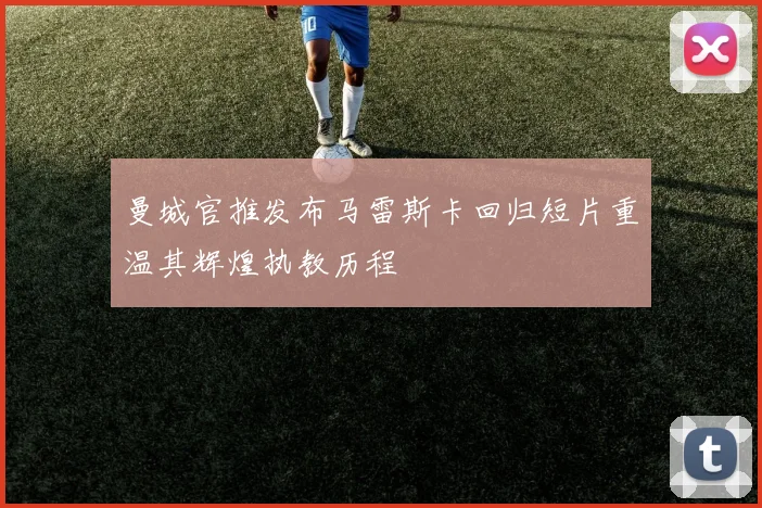 曼城官推发布马雷斯卡回归短片重温其辉煌执教历程